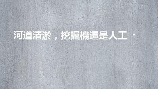 河道清淤，挖掘機還是人工？